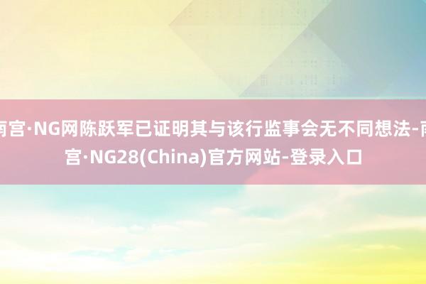 南宫·NG网陈跃军已证明其与该行监事会无不同想法-南宫·NG28(China)官方网站-登录入口