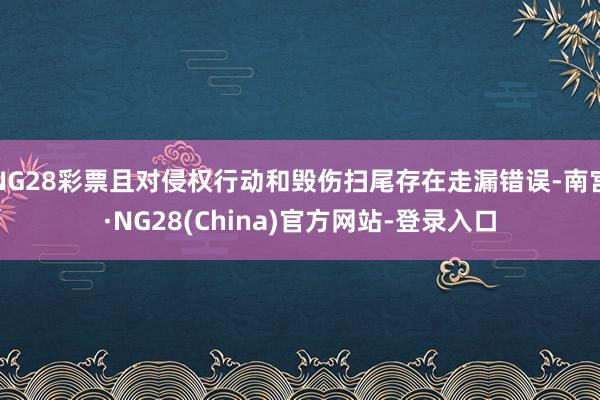 NG28彩票且对侵权行动和毁伤扫尾存在走漏错误-南宫·NG28(China)官方网站-登录入口