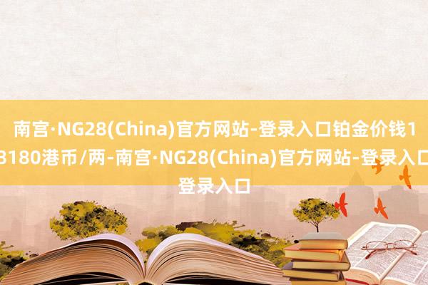 南宫·NG28(China)官方网站-登录入口铂金价钱18180港币/两-南宫·NG28(China)官方网站-登录入口