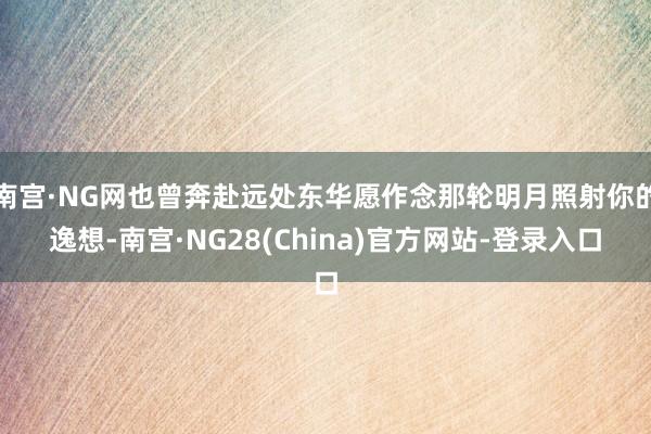 南宫·NG网也曾奔赴远处东华愿作念那轮明月照射你的逸想-南宫·NG28(China)官方网站-登录入口
