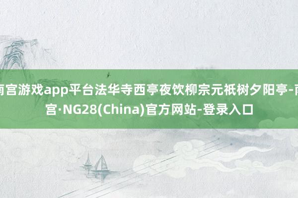 南宫游戏app平台法华寺西亭夜饮柳宗元祇树夕阳亭-南宫·NG28(China)官方网站-登录入口