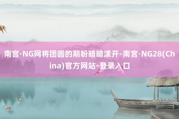 南宫·NG网将团圆的期盼暗暗漾开-南宫·NG28(China)官方网站-登录入口