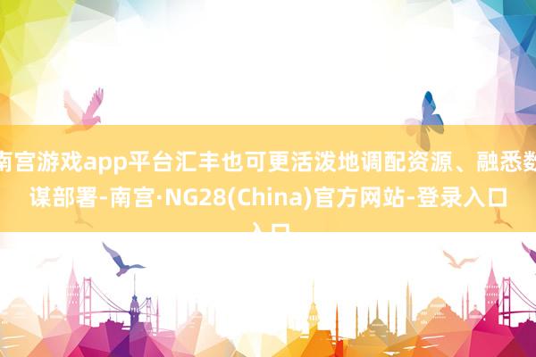 南宫游戏app平台汇丰也可更活泼地调配资源、融悉数谋部署-南宫·NG28(China)官方网站-登录入口
