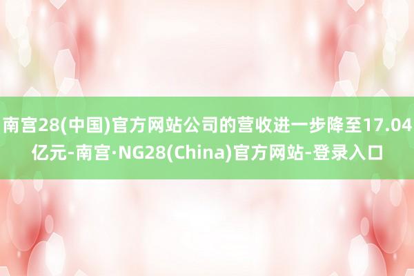 南宫28(中国)官方网站公司的营收进一步降至17.04亿元-南宫·NG28(China)官方网站-登录入口