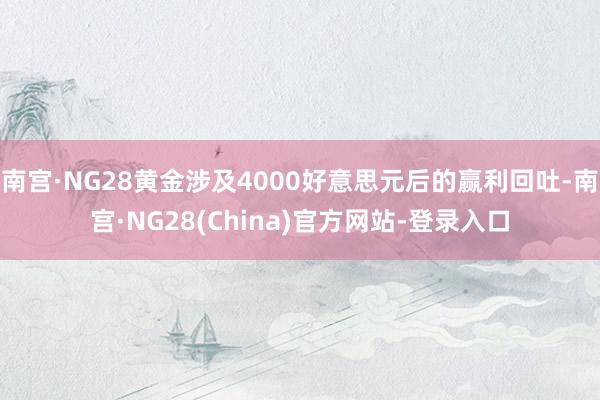 南宫·NG28黄金涉及4000好意思元后的赢利回吐-南宫·NG28(China)官方网站-登录入口