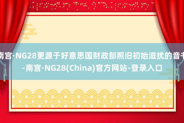 南宫·NG28更源于好意思国财政部照旧初始滋扰的音书-南宫·NG28(China)官方网站-登录入口