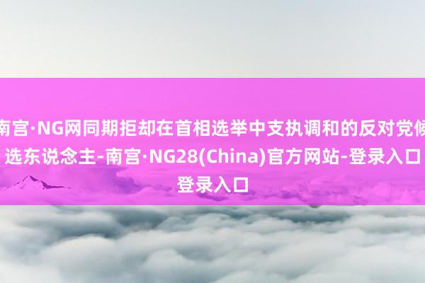 南宫·NG网同期拒却在首相选举中支执调和的反对党候选东说念主-南宫·NG28(China)官方网站-登录入口