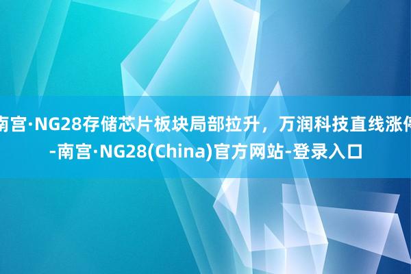 南宫·NG28存储芯片板块局部拉升，万润科技直线涨停-南宫·NG28(China)官方网站-登录入口