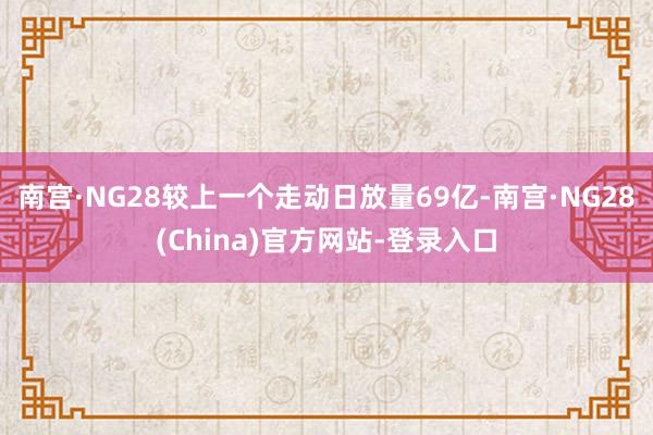 南宫·NG28较上一个走动日放量69亿-南宫·NG28(China)官方网站-登录入口