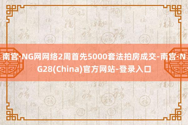 南宫·NG网网络2周首先5000套法拍房成交-南宫·NG28(China)官方网站-登录入口