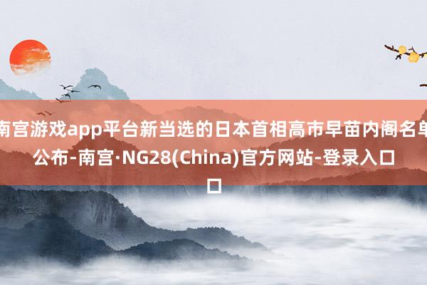 南宫游戏app平台新当选的日本首相高市早苗内阁名单公布-南宫·NG28(China)官方网站-登录入口