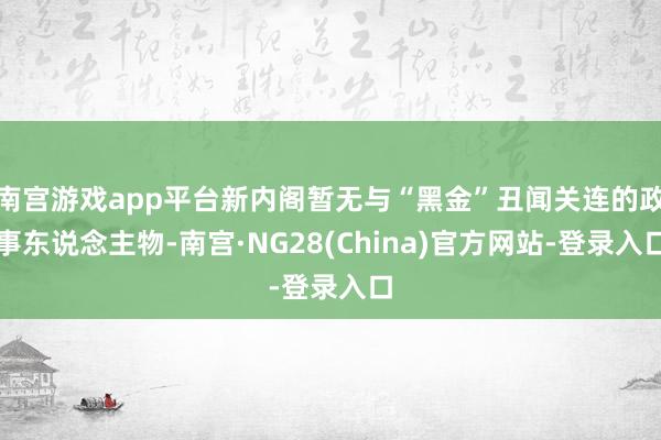 南宫游戏app平台新内阁暂无与“黑金”丑闻关连的政事东说念主物-南宫·NG28(China)官方网站-登录入口