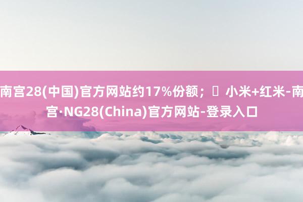 南宫28(中国)官方网站约17%份额；❸小米+红米-南宫·NG28(China)官方网站-登录入口
