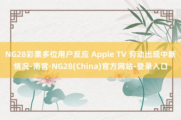 NG28彩票多位用户反应 Apple TV 劳动出现中断情况-南宫·NG28(China)官方网站-登录入口