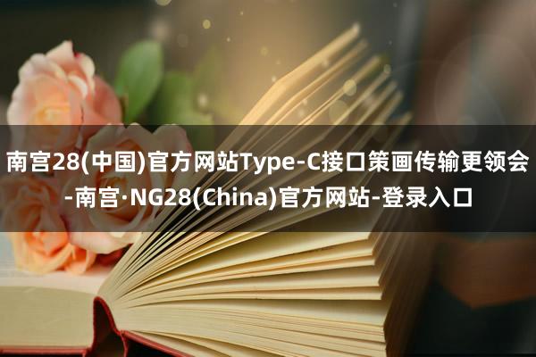 南宫28(中国)官方网站Type-C接口策画传输更领会-南宫·NG28(China)官方网站-登录入口