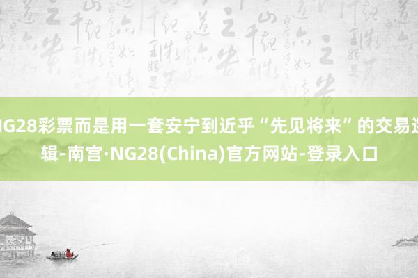 NG28彩票而是用一套安宁到近乎“先见将来”的交易逻辑-南宫·NG28(China)官方网站-登录入口