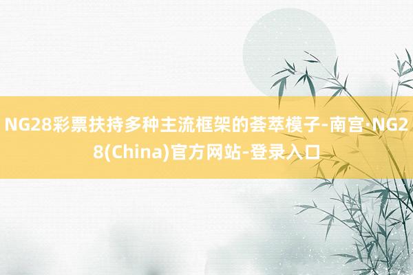 NG28彩票扶持多种主流框架的荟萃模子-南宫·NG28(China)官方网站-登录入口
