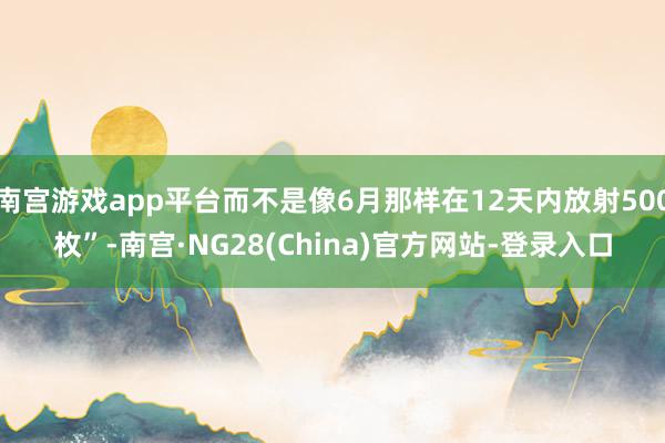 南宫游戏app平台而不是像6月那样在12天内放射500枚”-南宫·NG28(China)官方网站-登录入口