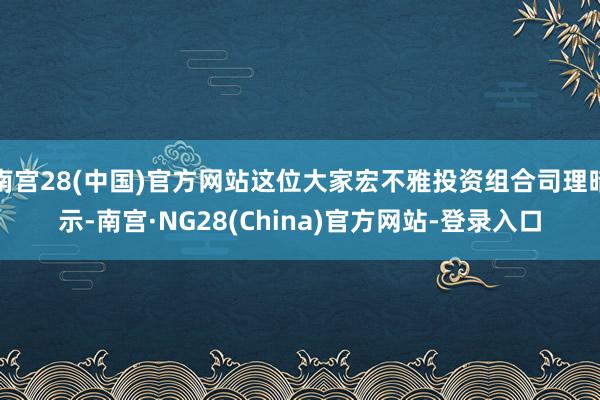 南宫28(中国)官方网站这位大家宏不雅投资组合司理暗示-南宫·NG28(China)官方网站-登录入口