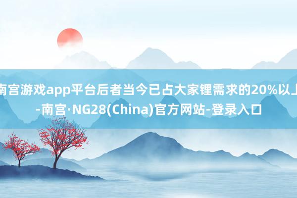 南宫游戏app平台后者当今已占大家锂需求的20%以上-南宫·NG28(China)官方网站-登录入口