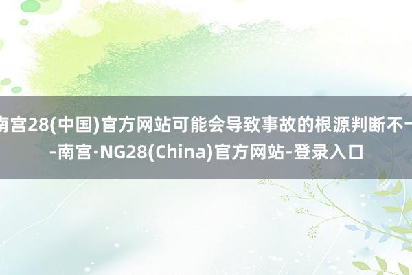 南宫28(中国)官方网站可能会导致事故的根源判断不一-南宫·NG28(China)官方网站-登录入口