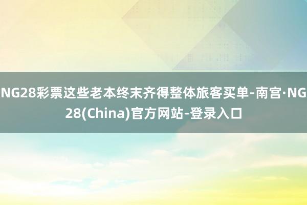 NG28彩票这些老本终末齐得整体旅客买单-南宫·NG28(China)官方网站-登录入口
