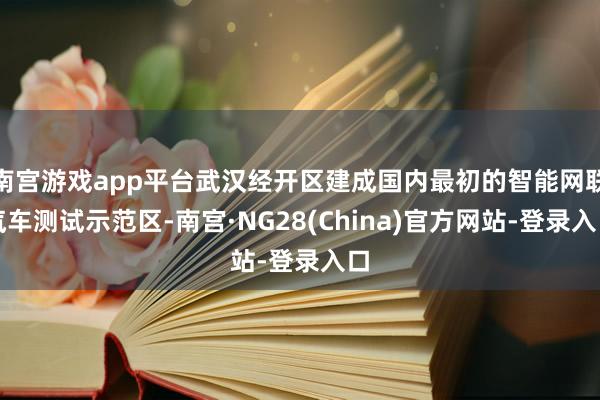 南宫游戏app平台武汉经开区建成国内最初的智能网联汽车测试示范区-南宫·NG28(China)官方网站-登录入口