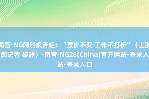 南宫·NG网船娘芳姐：“票价不变 工作不打折”（上游新闻记者 黎静）-南宫·NG28(China)官方网站-登录入口