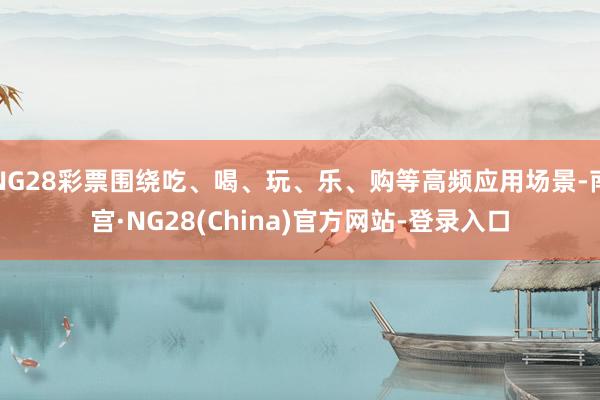 NG28彩票围绕吃、喝、玩、乐、购等高频应用场景-南宫·NG28(China)官方网站-登录入口