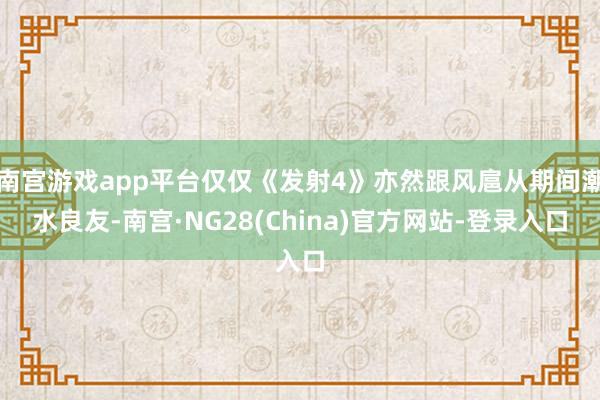 南宫游戏app平台仅仅《发射4》亦然跟风扈从期间潮水良友-南宫·NG28(China)官方网站-登录入口