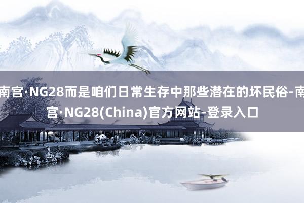 南宫·NG28而是咱们日常生存中那些潜在的坏民俗-南宫·NG28(China)官方网站-登录入口