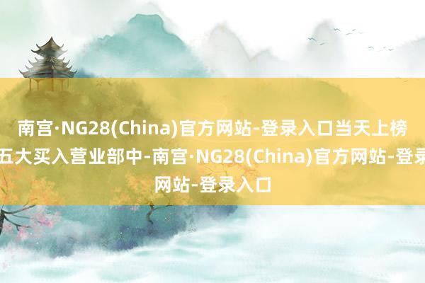 南宫·NG28(China)官方网站-登录入口当天上榜的前五大买入营业部中-南宫·NG28(China)官方网站-登录入口