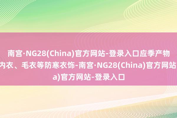 南宫·NG28(China)官方网站-登录入口应季产物波及御寒内衣、毛衣等防寒衣饰-南宫·NG28(China)官方网站-登录入口