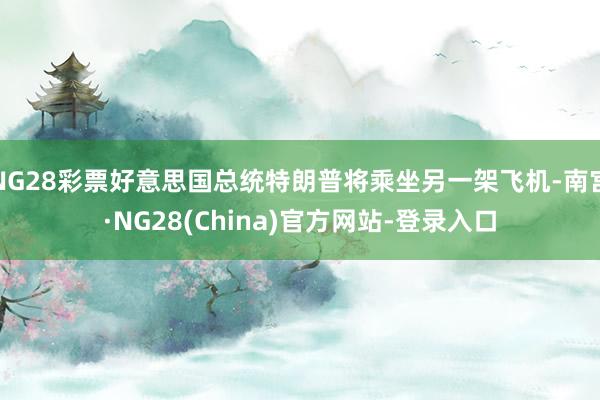 NG28彩票好意思国总统特朗普将乘坐另一架飞机-南宫·NG28(China)官方网站-登录入口