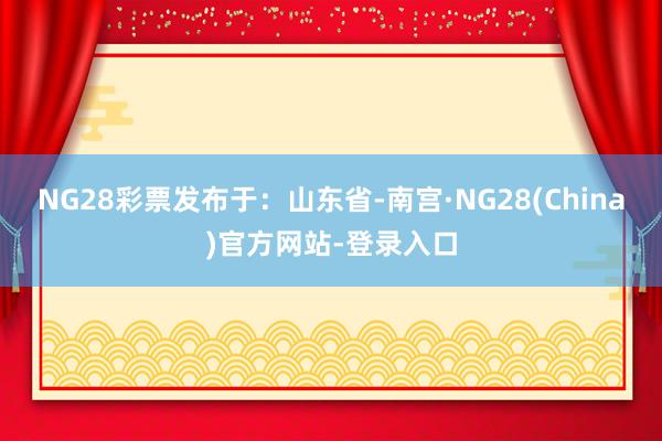 NG28彩票发布于：山东省-南宫·NG28(China)官方网站-登录入口