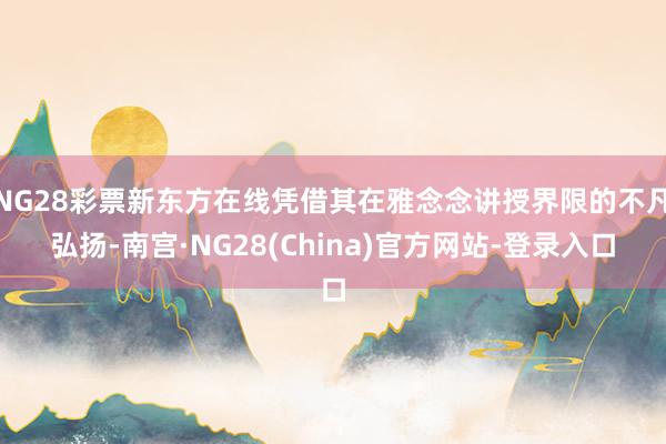 NG28彩票新东方在线凭借其在雅念念讲授界限的不凡弘扬-南宫·NG28(China)官方网站-登录入口