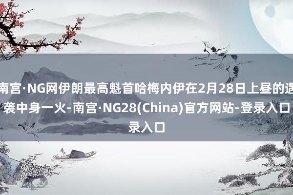 南宫·NG网伊朗最高魁首哈梅内伊在2月28日上昼的遇袭中身一火-南宫·NG28(China)官方网站-登录入口