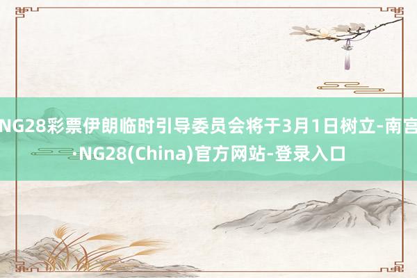 NG28彩票伊朗临时引导委员会将于3月1日树立-南宫·NG28(China)官方网站-登录入口